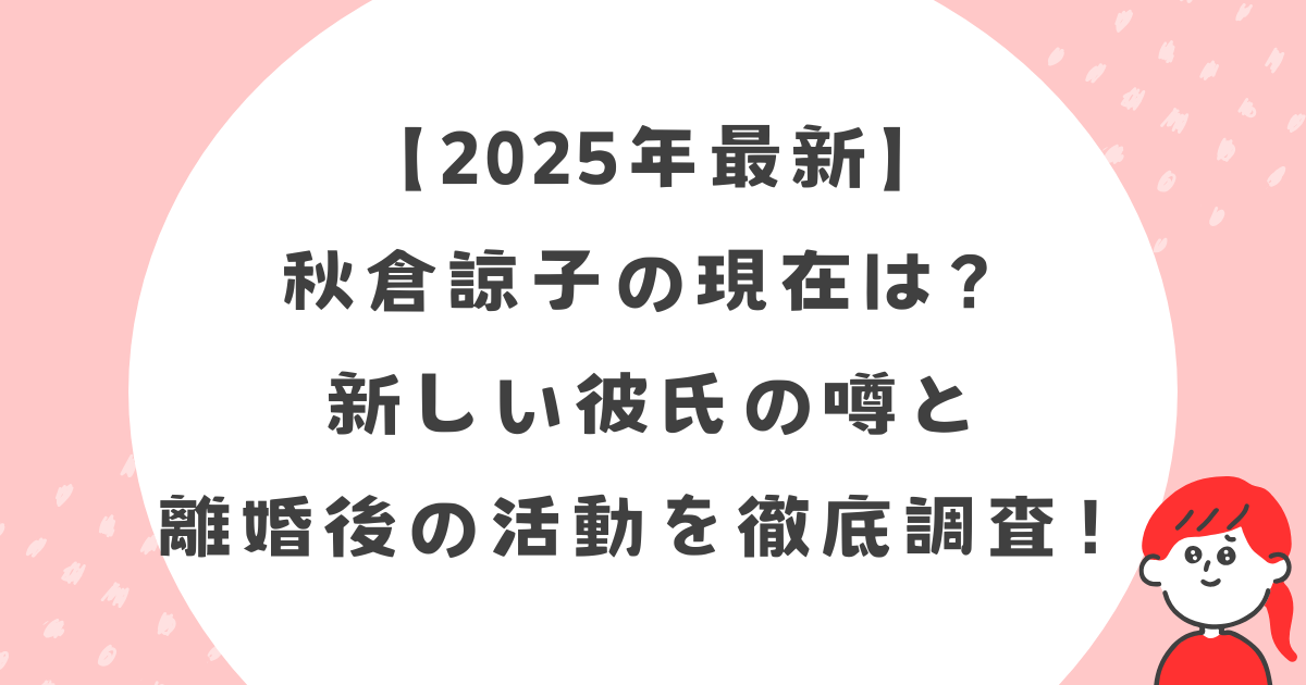 【2025年最新】秋倉諒子の現在は？新しい彼氏の噂と離婚後の活動を徹底調査！