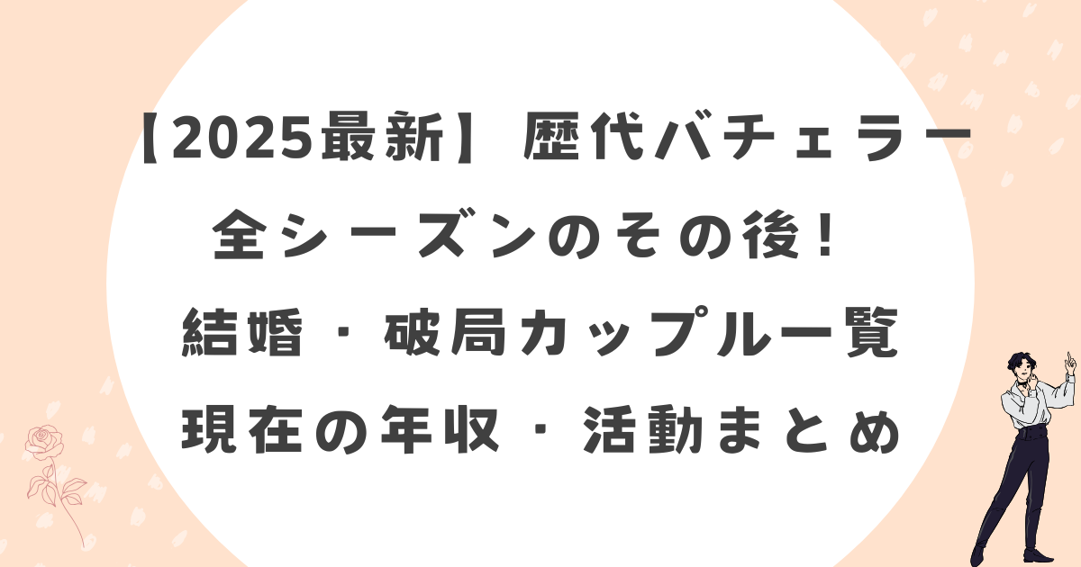 【2025最新】歴代バチェラー全シーズンのその後！結婚・破局カップル一覧と現在の年収・活動まとめ