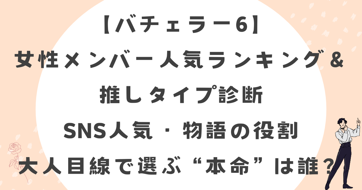 【バチェラー6】女性メンバー人気ランキング＆推しタイプ診断｜SNS人気・物語の役割・大人目線で選ぶ“本命”は誰？