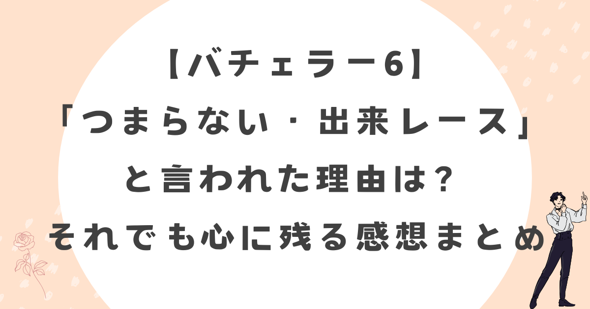 【バチェラー6】感想・評価まとめ｜「つまらない」「出来レース」と言われた理由と、それでも心に残るポイント