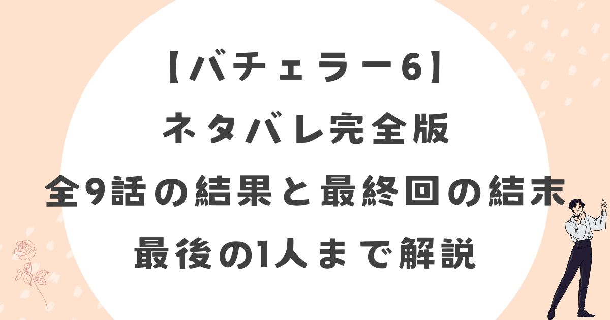 【バチェラー6】ネタバレ完全版！全9話の結果と最終回の結末・最後の1人まで解説