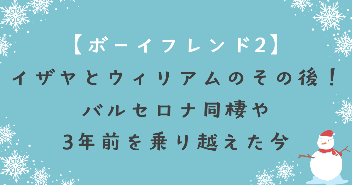 ボーイフレンド2(ネトフリ)イザヤとウィリアムのその後！バルセロナ同棲や3年前を乗り越えた今