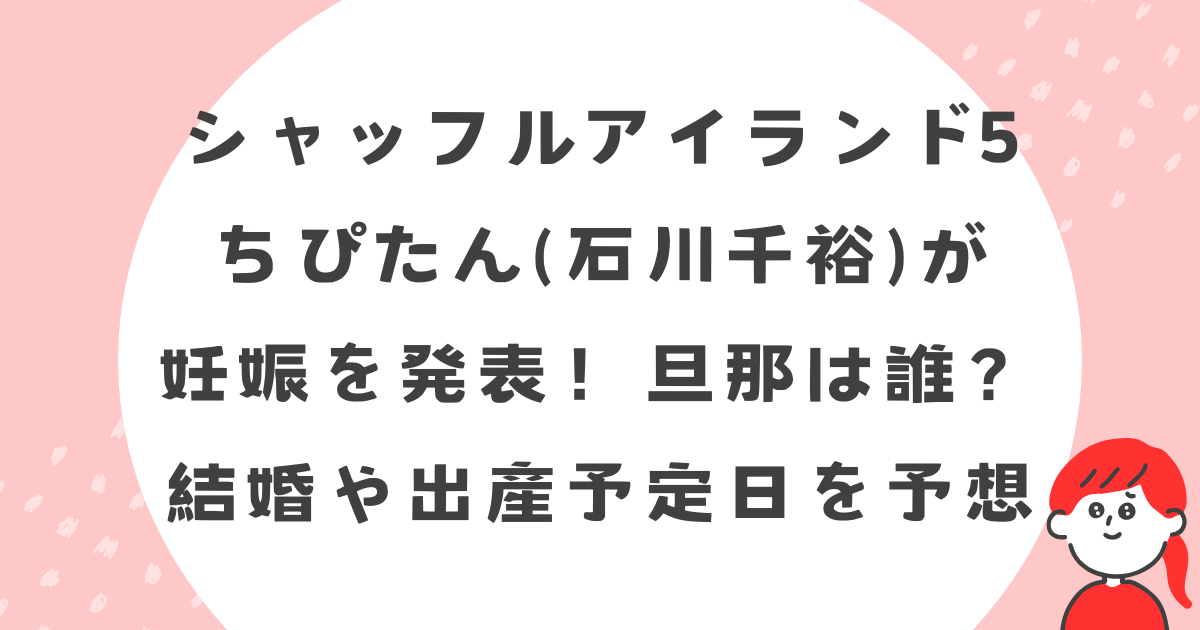 シャッフルアイランド5のちぴたん(石川千裕)が妊娠を発表！旦那は誰？結婚や出産予定日を予想