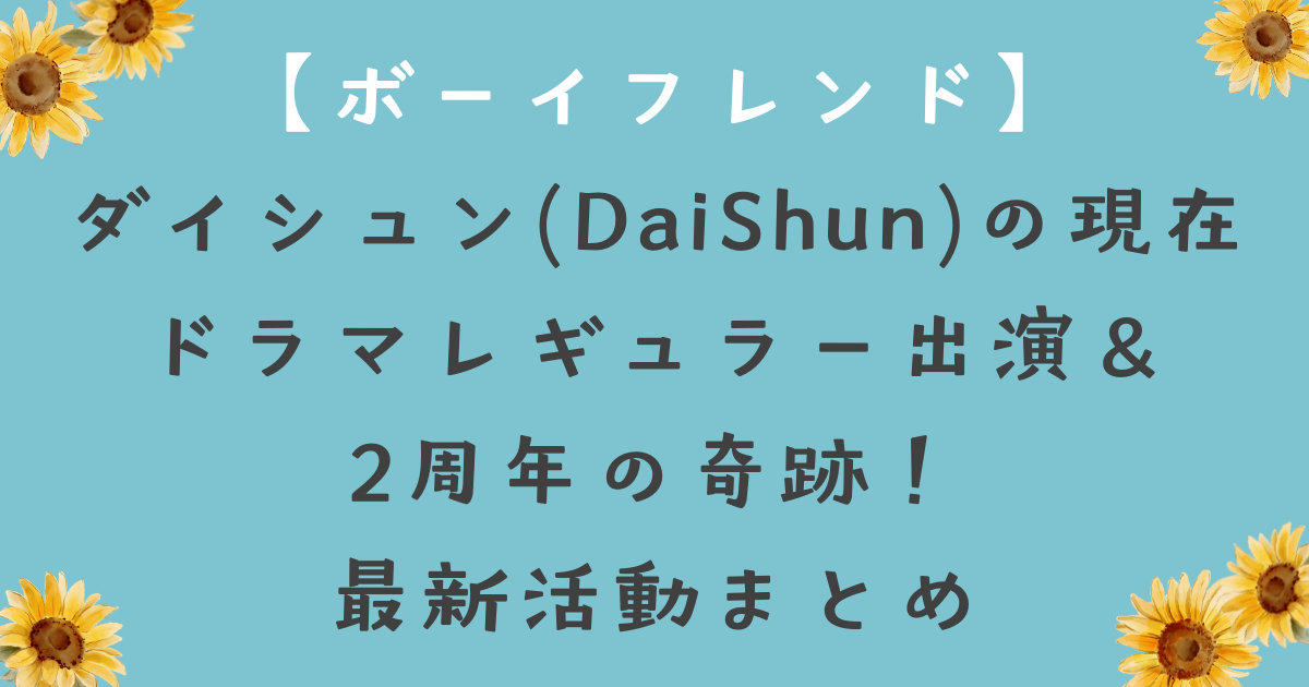 【ボーイフレンド】ダイシュン(DaiShun)の現在｜ドラマレギュラー出演＆2周年の奇跡！最新活動まとめ