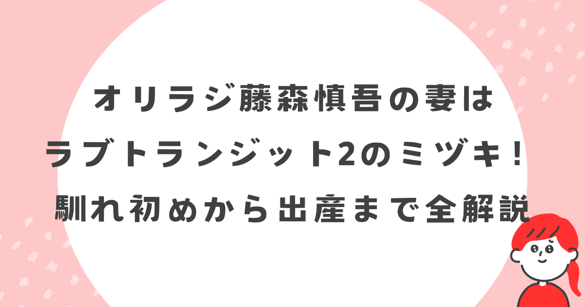 オリラジ藤森慎吾の妻はラブトランジットのミヅキ！馴れ初めから出産まで時系列で解説