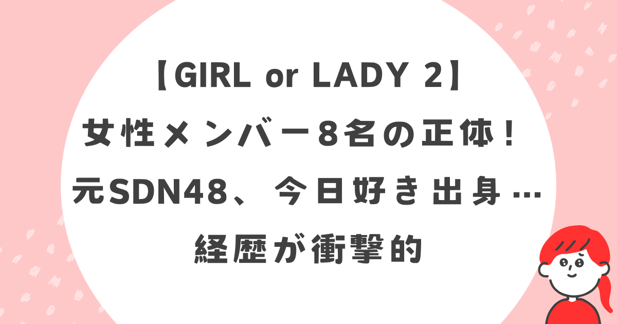 【GIRL or LADY 2】女性メンバー8名の正体！元SDN48、今日好き出身…経歴が衝撃的