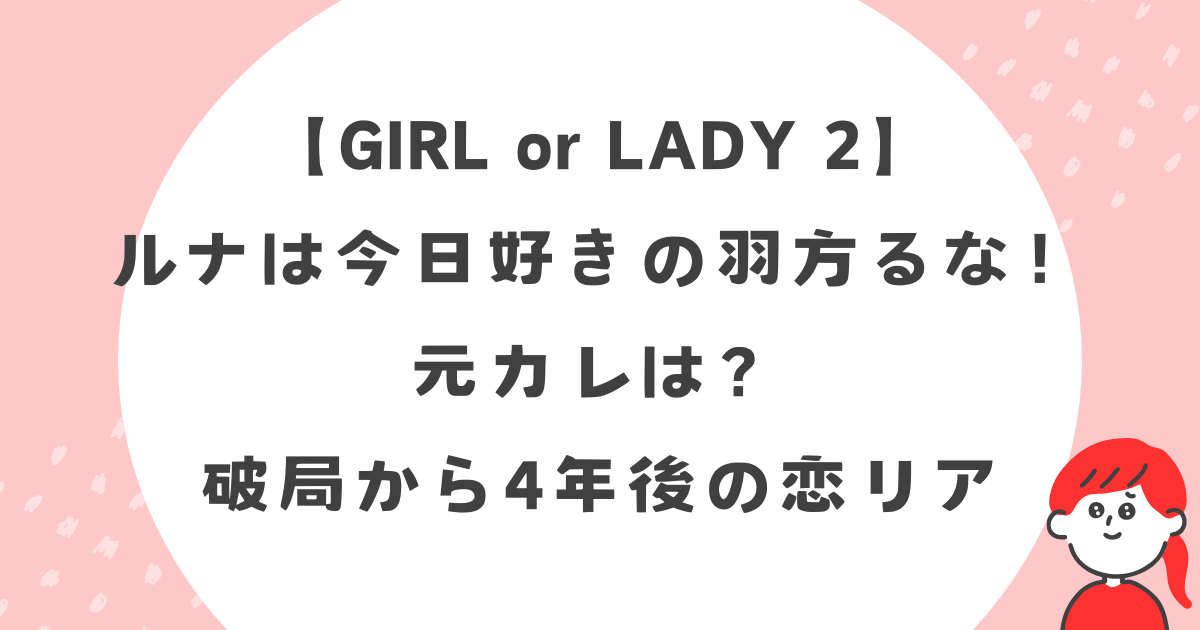 【GIRL or LADY 2】のルナは今日好きの羽方るな！元カレは？破局から4年後の恋リア