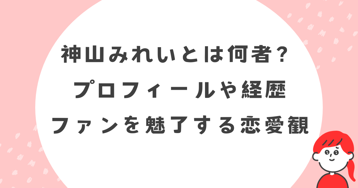 神山みれいとは何者？プロフィールや経歴、ファンを魅了する恋愛観