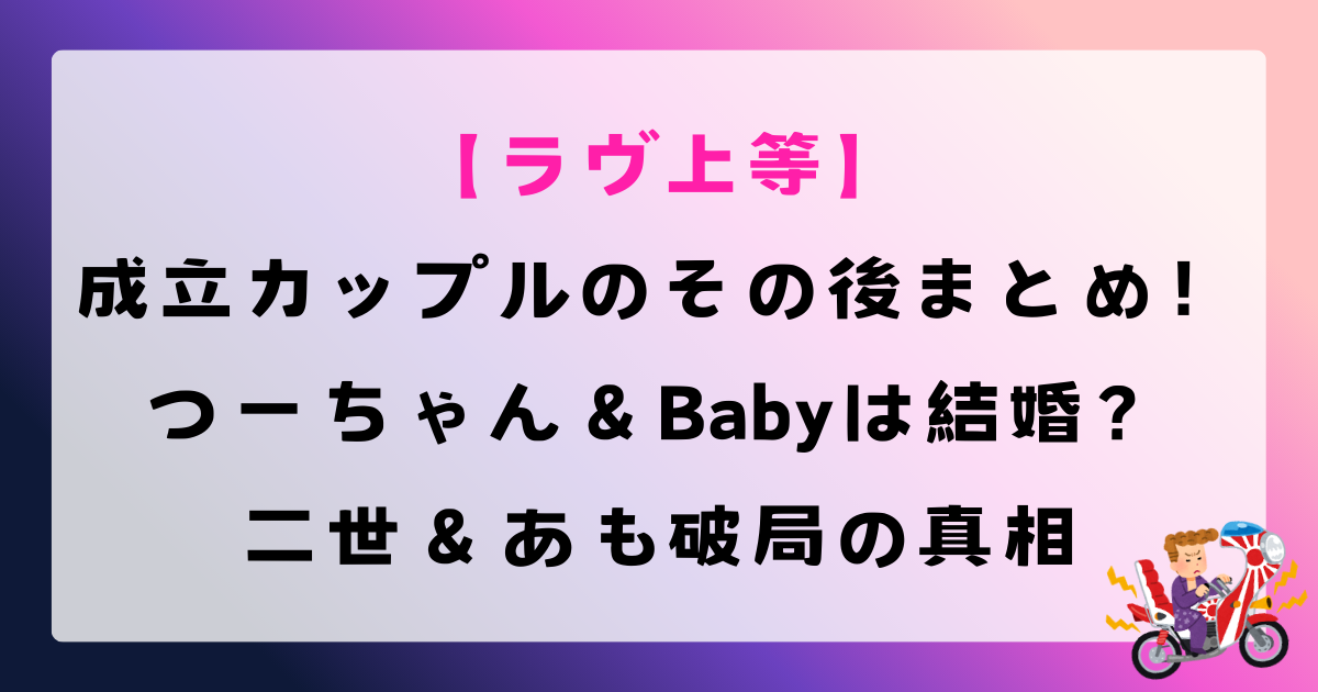 【ラヴ上等】成立カップルのその後まとめ！つーちゃん＆Babyは結婚？二世＆あも破局の真相