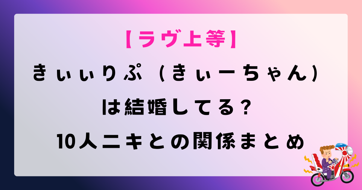 きぃぃりぷ（きぃーちゃん）は結婚してる？本名・すっぴん画像や10人ニキとの関係まとめ