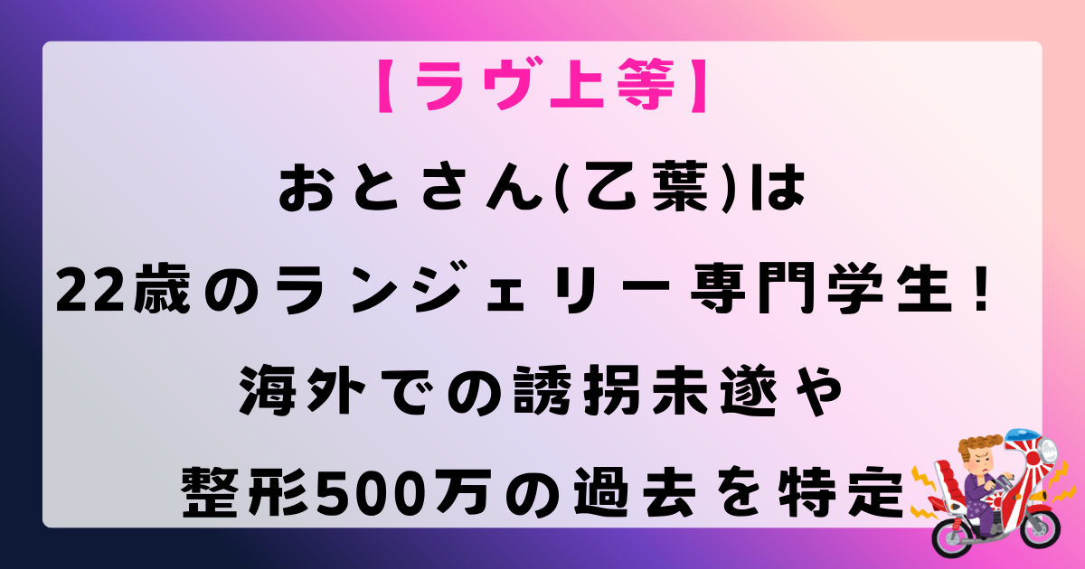 【ラヴ上等】おとさん(乙葉)は22歳のランジェリー専門学生！海外での誘拐未遂や整形500万の過去を特定