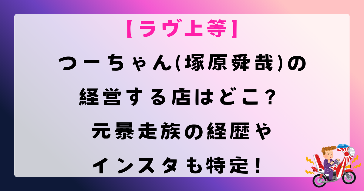 【ラヴ上等】つーちゃん(塚原舜哉)の経営する店はどこ？元暴走族の経歴やインスタも特定！