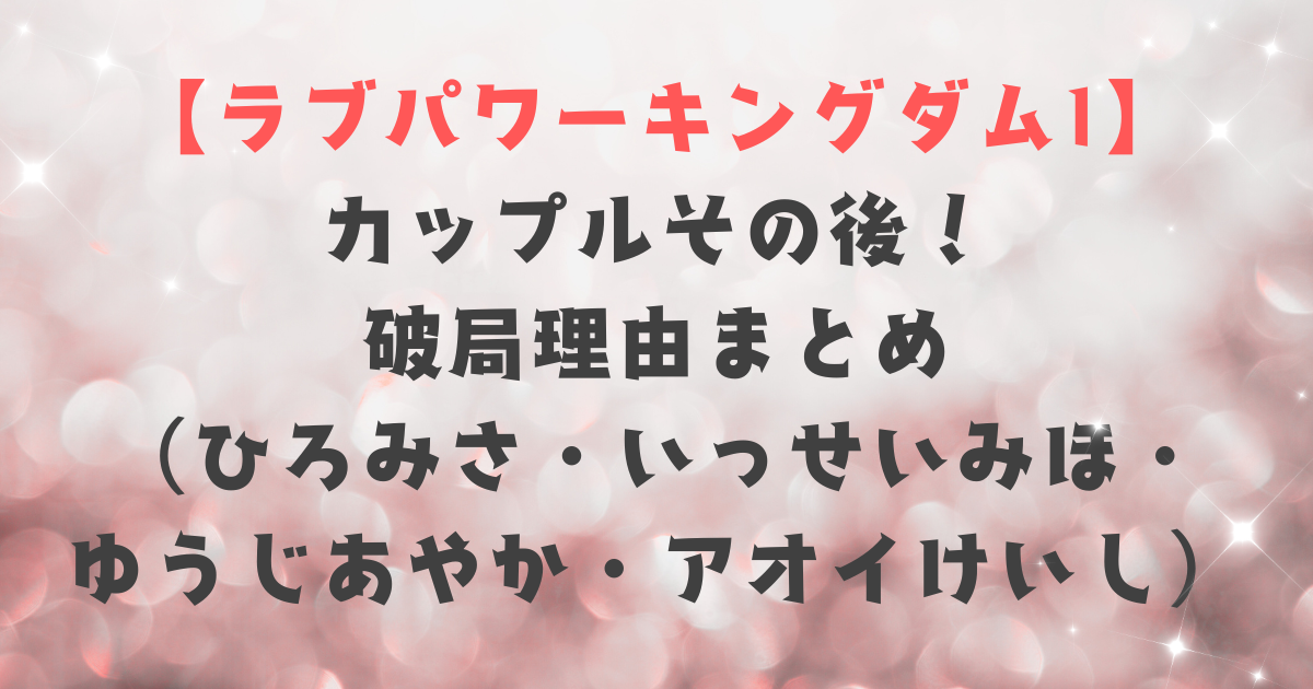 【ラブパワーキングダム1】カップルその後！全滅の真相と破局理由まとめ（ひろみさ・いっせいみほ・ゆうじあやか・アオイけいし）