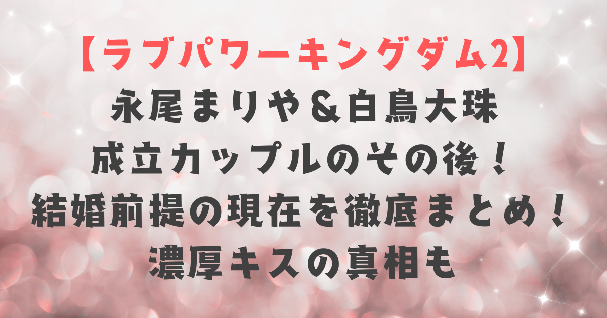 【ラブキン2】永尾まりや＆白鳥大珠のその後！真剣交際・結婚前提の現在を徹底まとめ！濃厚キスの真相も