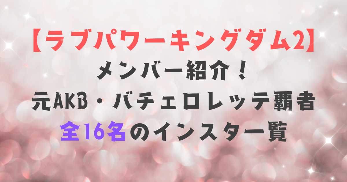 【ラブパワーキングダム2】メンバー一覧！元AKB・バチェロレッテ覇者ら16名のインスタ