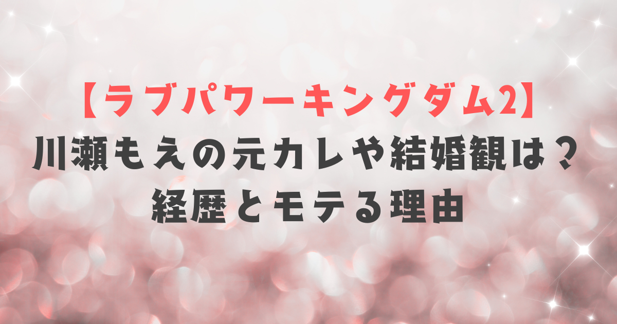 【ラブパワーキングダム2】川瀬もえの元カレや結婚観は？経歴とモテる理由