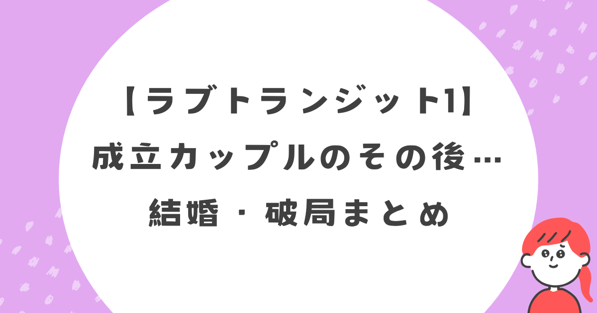 【ラブトランジット1】成立カップルのその後…結婚・破局まとめ