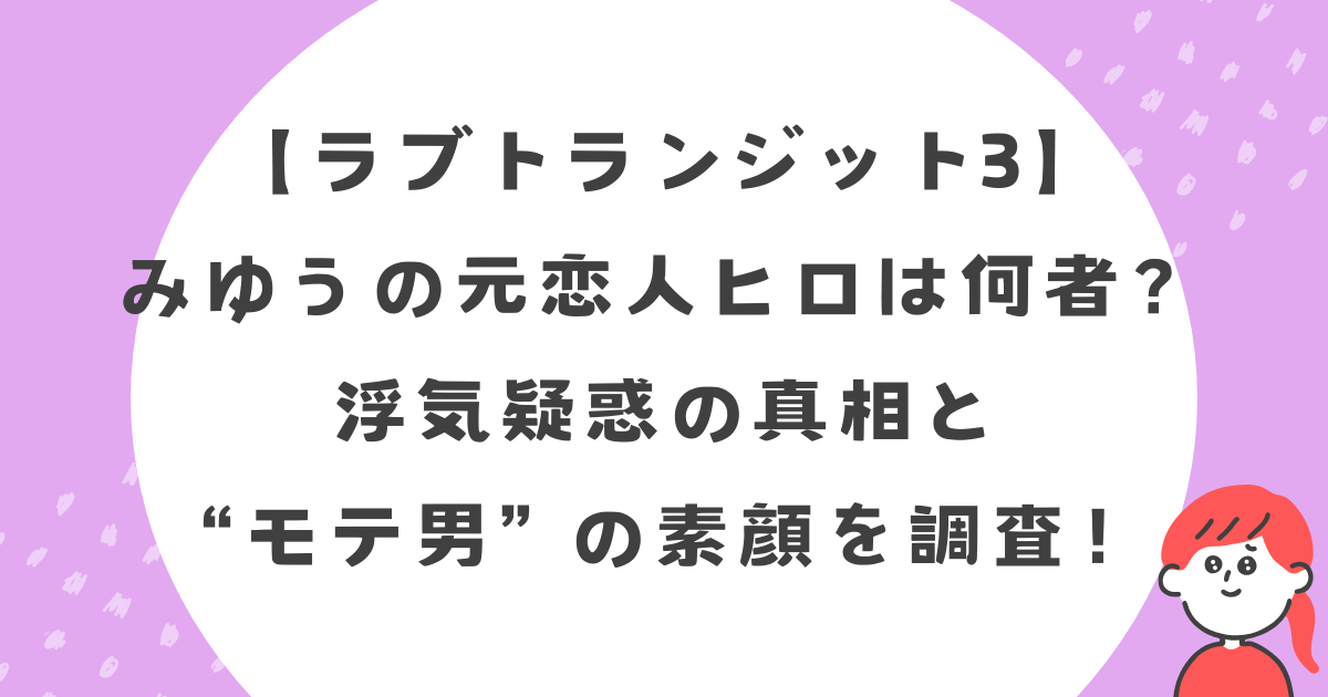 【ラブトラ3】ヒロは何者?元カノみゆうを泣かせた浮気疑惑の真相と“モテ男”の素顔を調査!