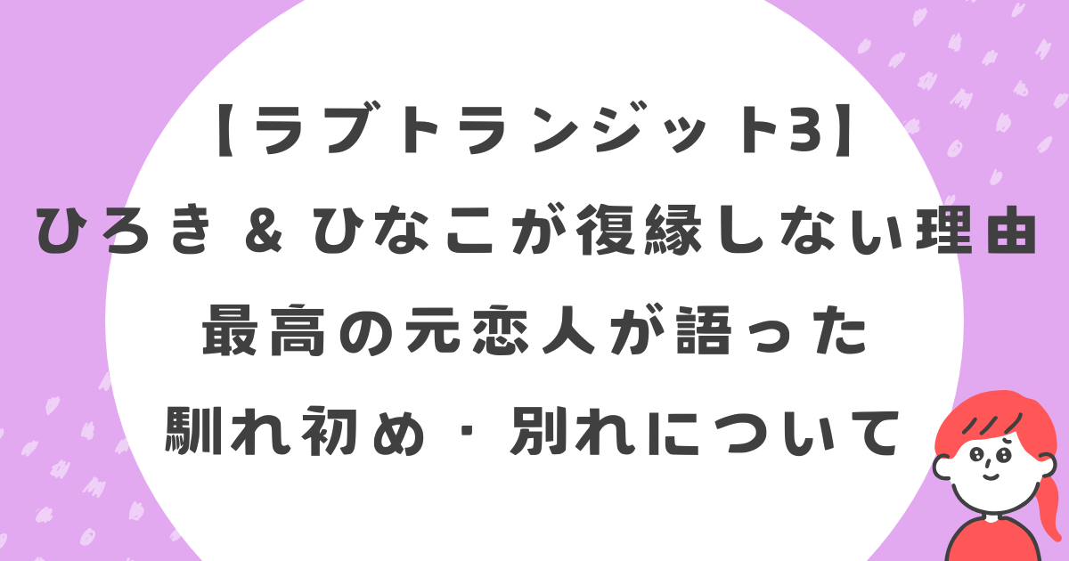 【ラブトランジット3】ひろき＆ひなこが復縁しない理由｜最高の元恋人が語った馴れ初め・別れについて