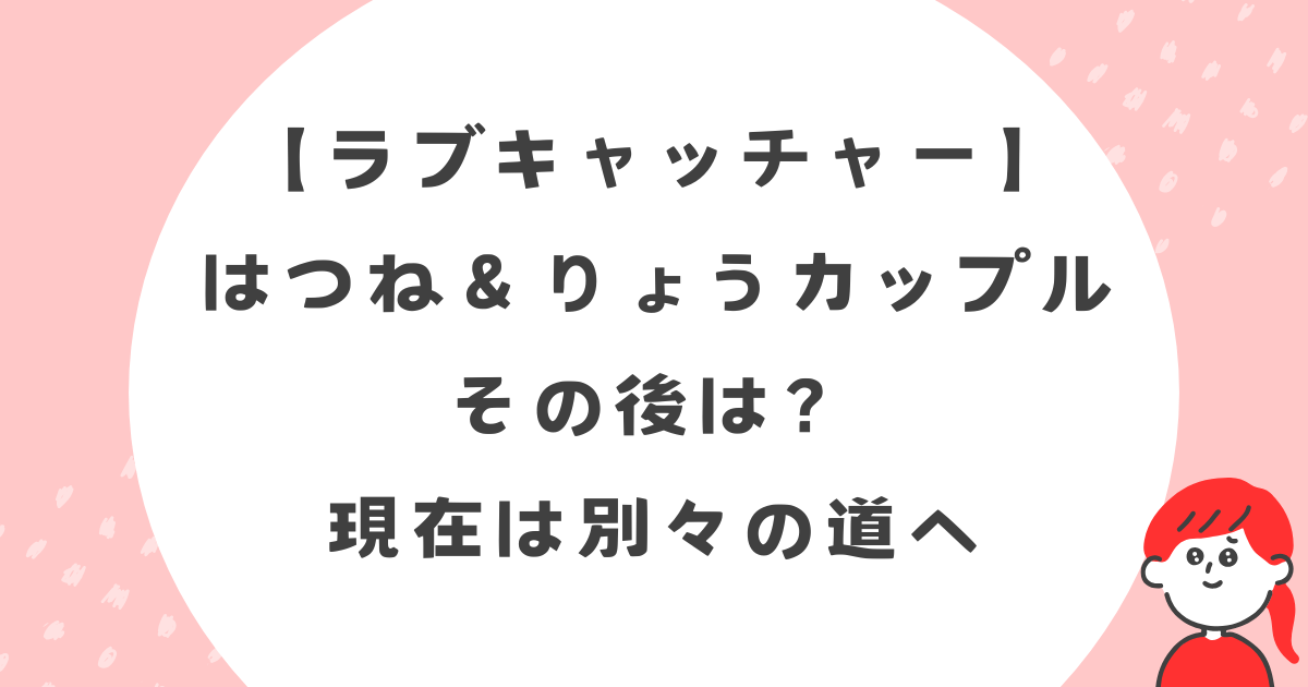 【ラブキャッチャー】はつねとりょうカップルのその後は？現在は別々の道へ