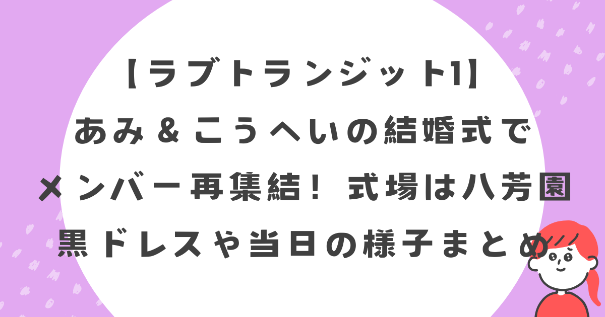 【ラブトランジット1】あみ＆こうへいの結婚式でメンバー再集結！式場は八芳園｜黒ドレスや当日の様子まとめ