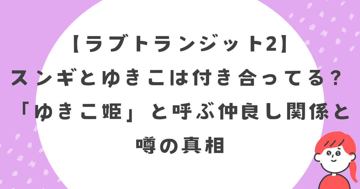【ラブトラ2】スンギとゆきこは付き合ってる？「ゆきこ姫」と呼ぶ仲良し関係と噂の真相