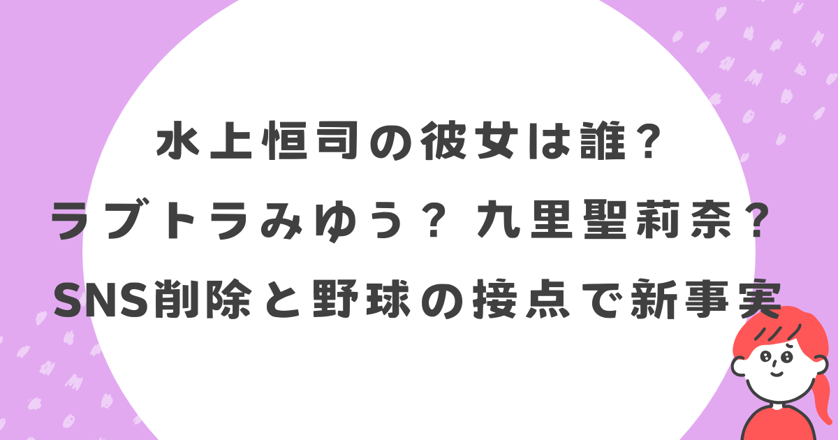 【特定？】水上恒司の彼女は「ラブトラみゆう」か「九里聖莉奈」か？SNS削除と野球の接点で新事実