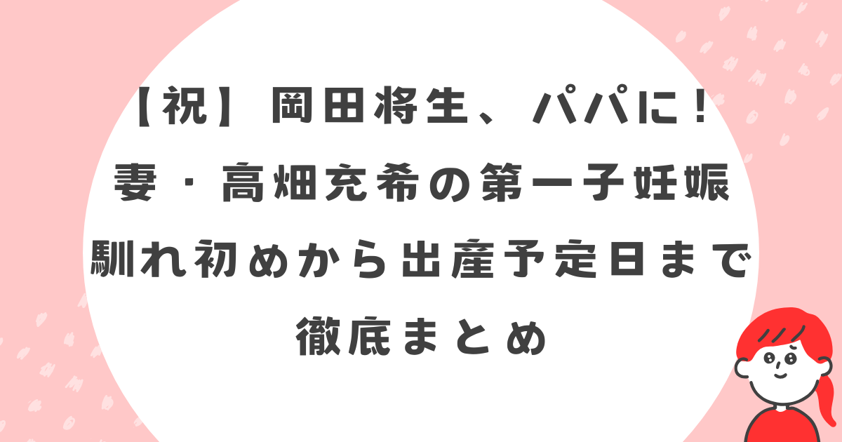 【祝】岡田将生、パパに！妻・高畑充希の第一子妊娠、馴れ初めから出産予定日まで徹底まとめ
