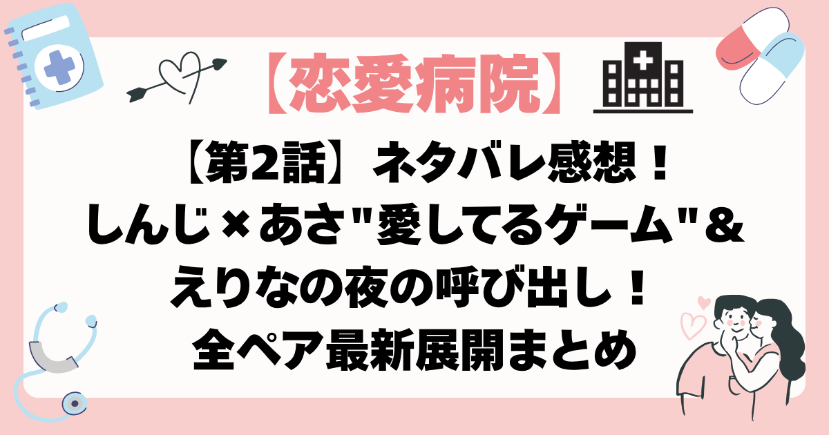 【恋愛病院 2話】ネタバレ感想！しんじ×あさ"愛してるゲーム"＆えりなの夜の呼び出し！全ペア最新展開まとめ