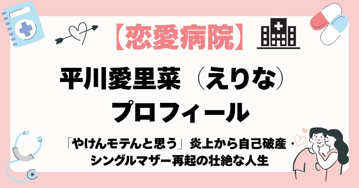 【恋愛病院】えりな（平川愛里菜）プロフィール「やけんモテんと思う」炎上から自己破産・シングルマザー再起の壮絶な人生
