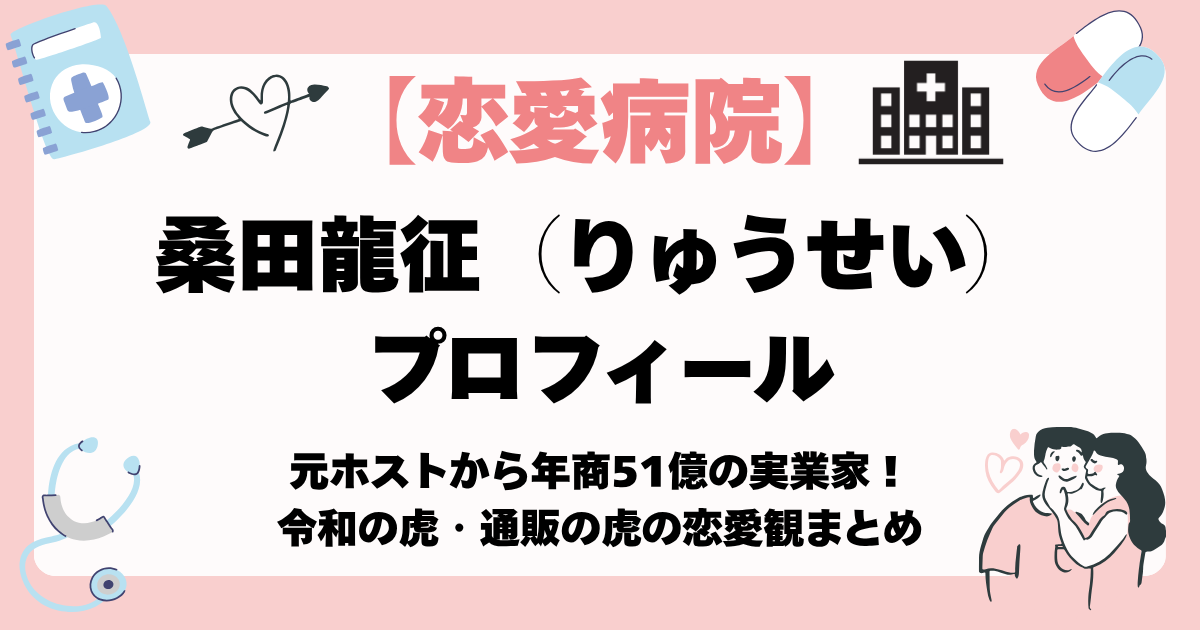 【恋愛病院】りゅうせい（桑田龍征）プロフィール｜元ホストから年商51億の実業家！令和の虎・通販の虎の恋愛観まとめ