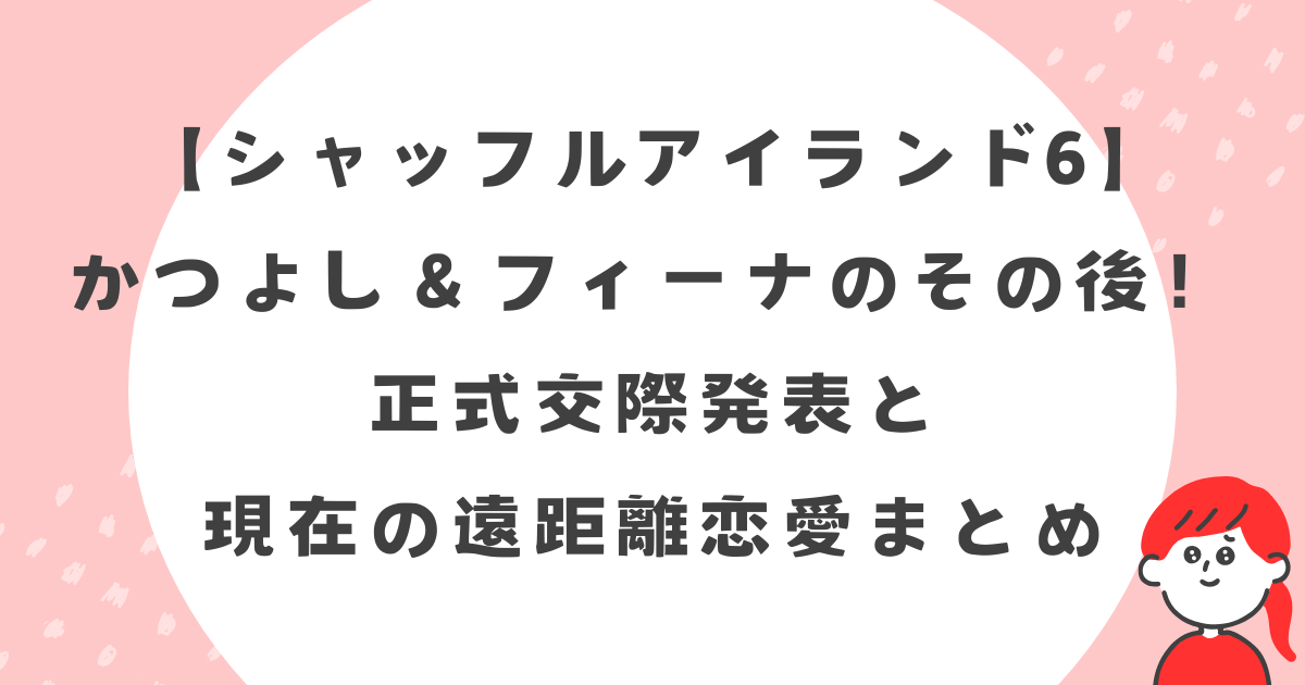 【シャッフルアイランド6】かつよし＆フィーナのその後！正式交際発表と現在の遠距離恋愛まとめ