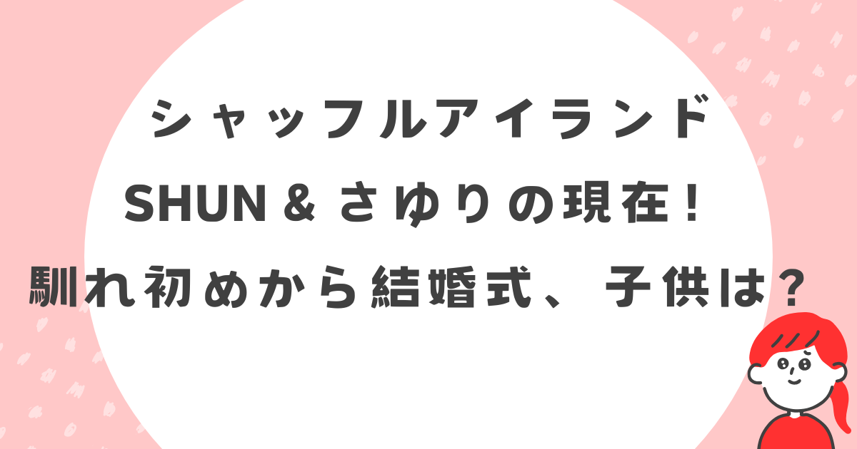 【祝・結婚】シャッフルアイランドのSHUN＆さゆりの現在！馴れ初めから結婚式、子供は？