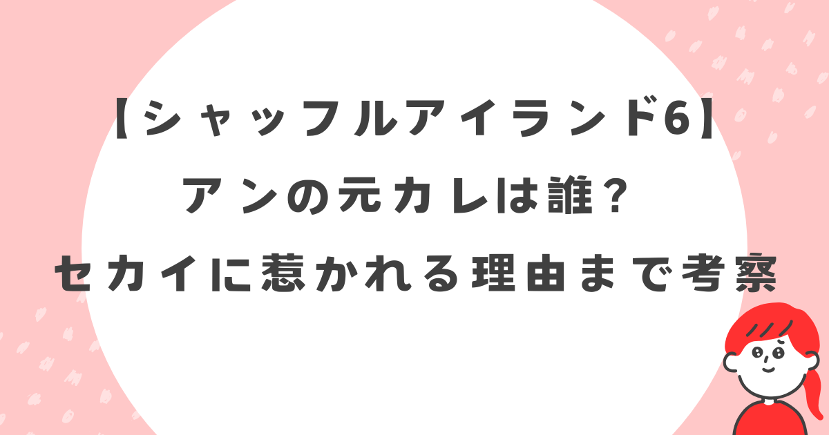 【シャッフルアイランド】あんの元カレは誰？セカイに惹かれる理由まで考察