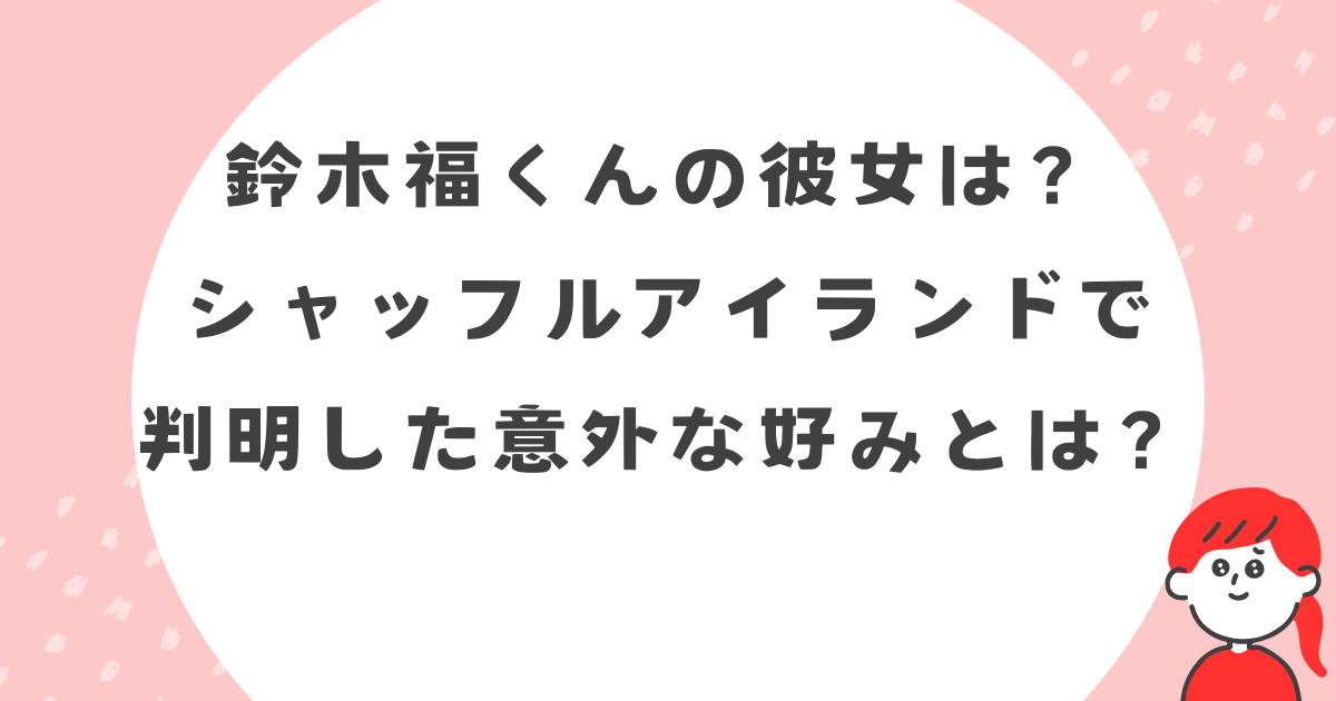 鈴木福くんの彼女は？シャッフルアイランドで判明した意外な好み