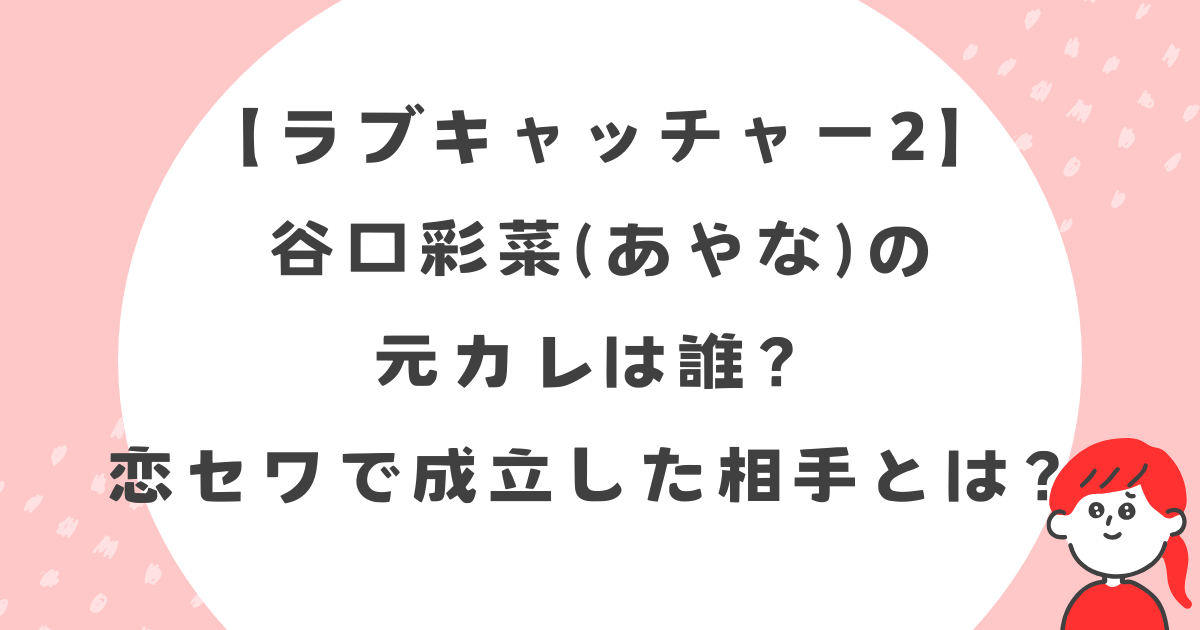 【ラブキャッチャー2】谷口彩菜の元カレは誰?恋セワで成立した相手とは?