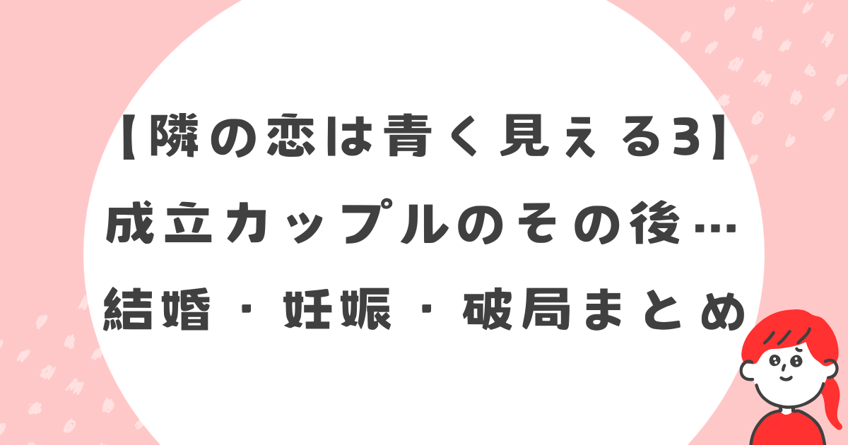 【隣の恋は青く見える3】成立カップルのその後…結婚・妊娠・破局まとめ